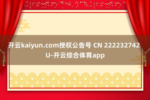 开云kaiyun.com授权公告号 CN 222232742 U-开云综合体育app