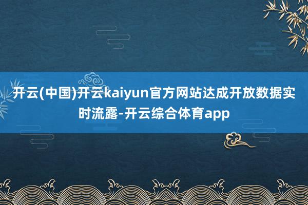 开云(中国)开云kaiyun官方网站达成开放数据实时流露-开云综合体育app