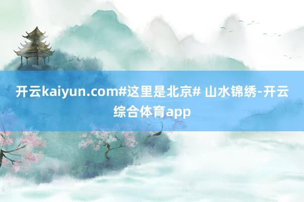 开云kaiyun.com#这里是北京# 山水锦绣-开云综合体育app