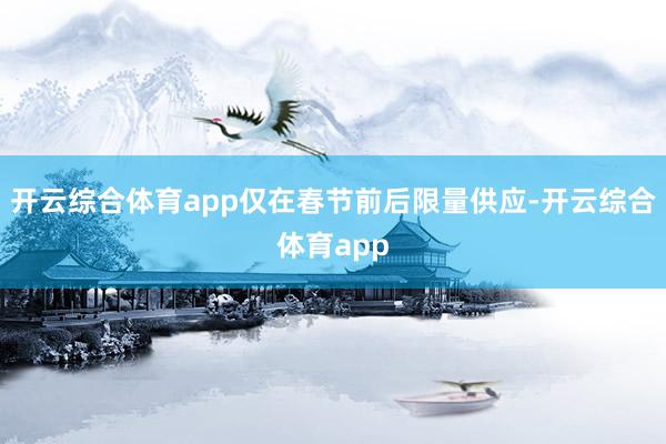 开云综合体育app仅在春节前后限量供应-开云综合体育app