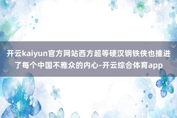 开云kaiyun官方网站西方超等硬汉钢铁侠也撞进了每个中国不雅众的内心-开云综合体育app