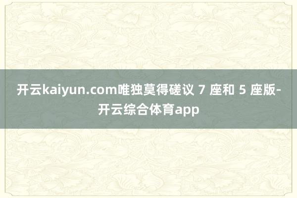 开云kaiyun.com唯独莫得磋议 7 座和 5 座版-开云综合体育app