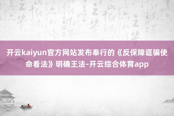 开云kaiyun官方网站发布奉行的《反保障诓骗使命看法》明确王法-开云综合体育app