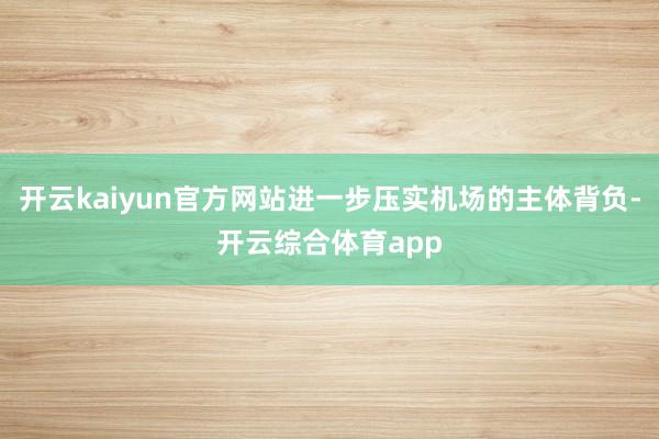 开云kaiyun官方网站进一步压实机场的主体背负-开云综合体育app