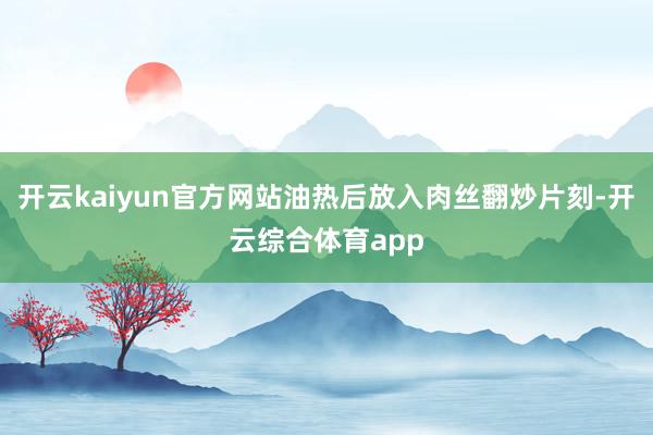 开云kaiyun官方网站油热后放入肉丝翻炒片刻-开云综合体育app