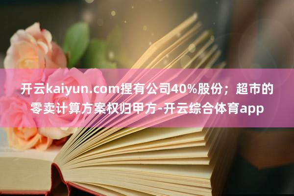 开云kaiyun.com捏有公司40%股份；超市的零卖计算方案权归甲方-开云综合体育app