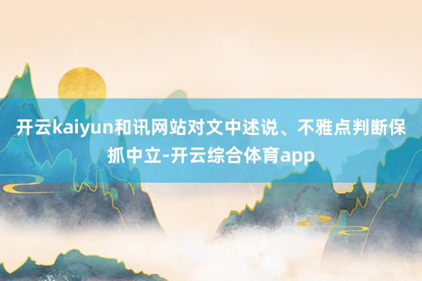 开云kaiyun和讯网站对文中述说、不雅点判断保抓中立-开云综合体育app