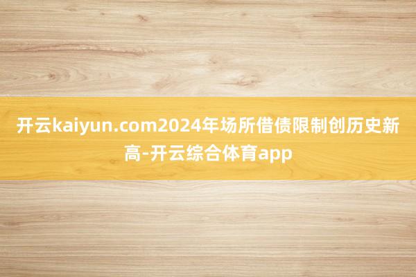 开云kaiyun.com2024年场所借债限制创历史新高-开云综合体育app