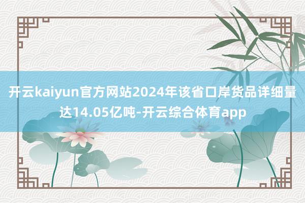 开云kaiyun官方网站2024年该省口岸货品详细量达14.05亿吨-开云综合体育app