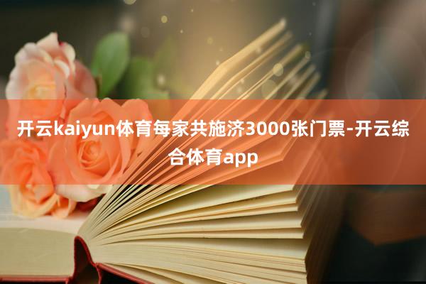 开云kaiyun体育每家共施济3000张门票-开云综合体育app