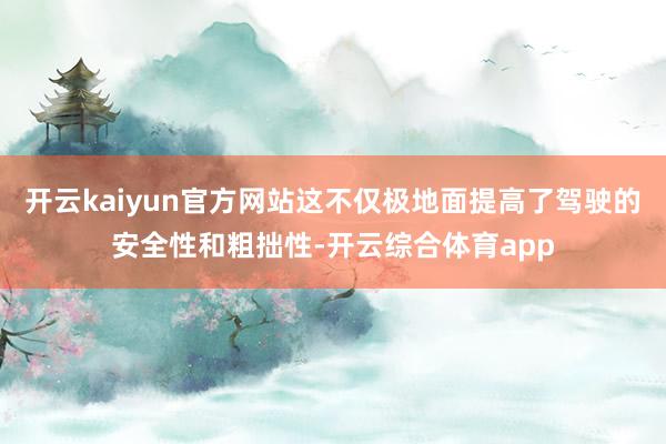 开云kaiyun官方网站这不仅极地面提高了驾驶的安全性和粗拙