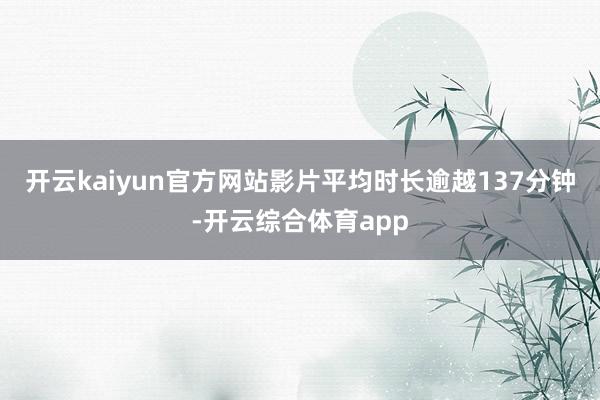 开云kaiyun官方网站影片平均时长逾越137分钟-开云综合体育app