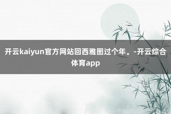 开云kaiyun官方网站回西雅图过个年。-开云综合体育app