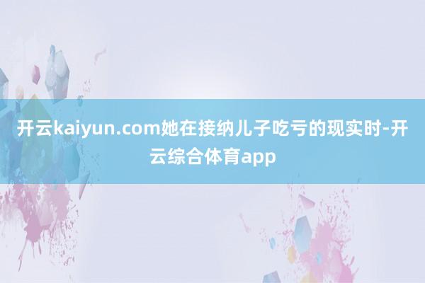 开云kaiyun.com她在接纳儿子吃亏的现实时-开云综合体育app