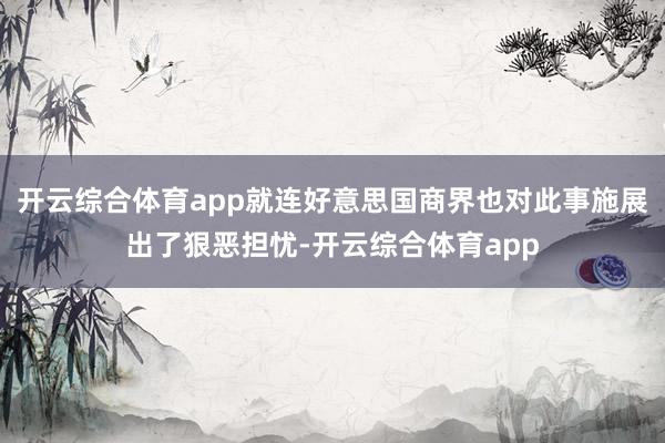 开云综合体育app就连好意思国商界也对此事施展出了狠恶担忧-开云综合体育app