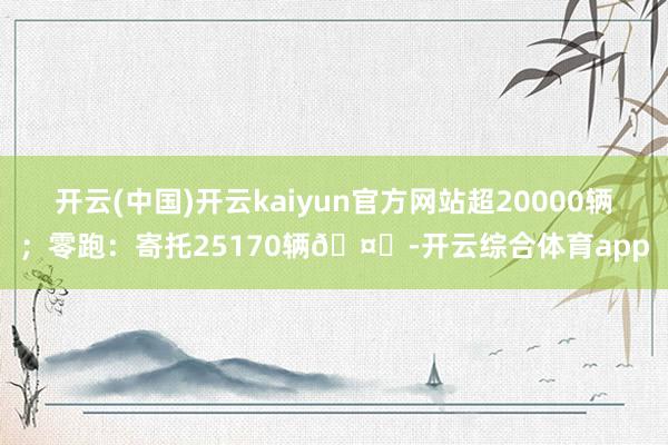 开云(中国)开云kaiyun官方网站超20000辆；零跑：寄