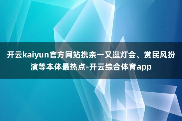 开云kaiyun官方网站携亲一又逛灯会、赏民风扮演等本体最热