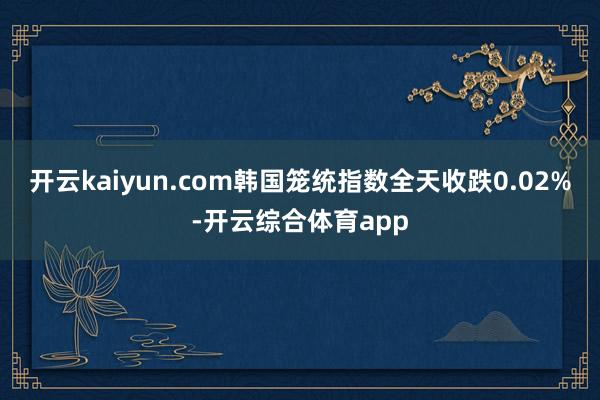 开云kaiyun.com韩国笼统指数全天收跌0.02%-开云综合体育app