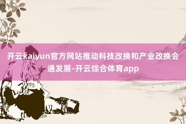 开云kaiyun官方网站推动科技改换和产业改换会通发展-开云综合体育app