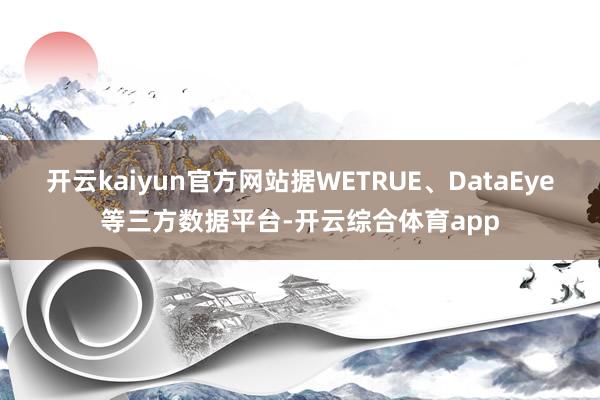 开云kaiyun官方网站据WETRUE、DataEye等三方数据平台-开云综合体育app