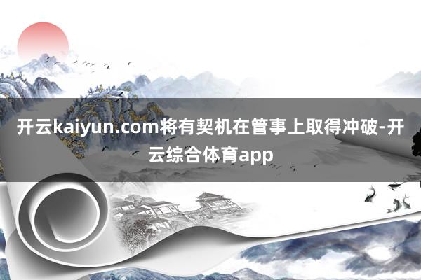 开云kaiyun.com将有契机在管事上取得冲破-开云综合体育app