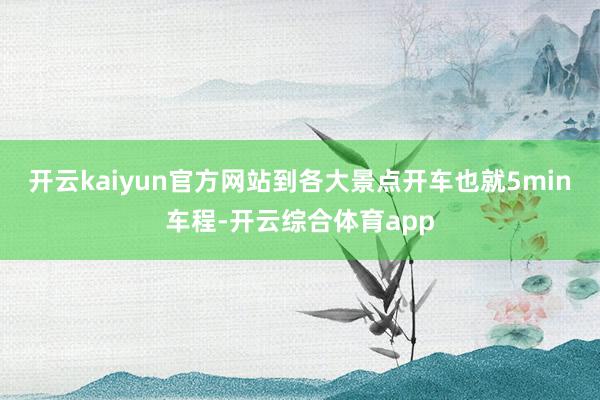 开云kaiyun官方网站到各大景点开车也就5min车程-开云综合体育app