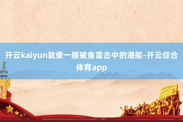 开云kaiyun就像一艘被鱼雷击中的潜艇-开云综合体育app