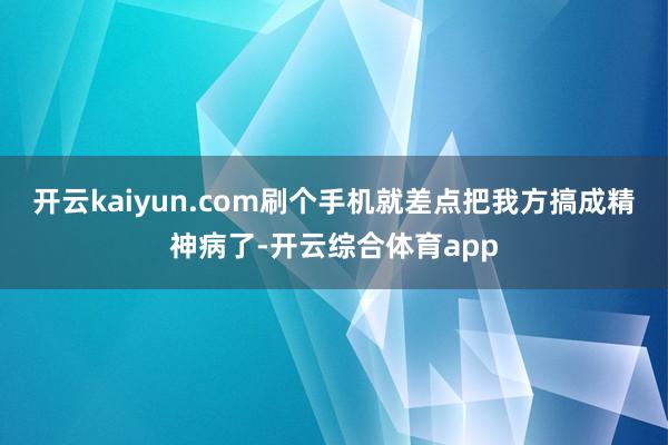 开云kaiyun.com刷个手机就差点把我方搞成精神病了-开云综合体育app