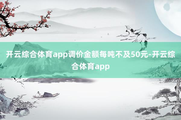 开云综合体育app调价金额每吨不及50元-开云综合体育app