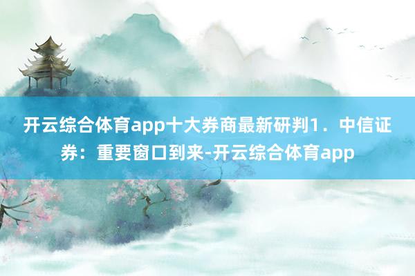 开云综合体育app　　十大券商最新研判　　1．中信证券：重要窗口到来-开云综合体育app