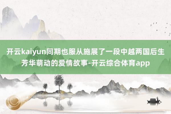 开云kaiyun同期也服从施展了一段中越两国后生芳华萌动的爱情故事-开云综合体育app