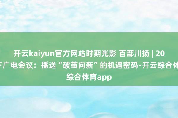 开云kaiyun官方网站时期光影 百部川扬 | 2025 天下广电会议：播送“破茧向新”的机遇密码-开云综合体育app