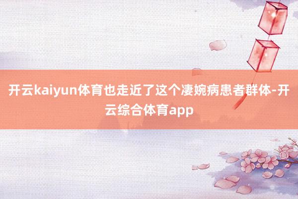 开云kaiyun体育也走近了这个凄婉病患者群体-开云综合体育app