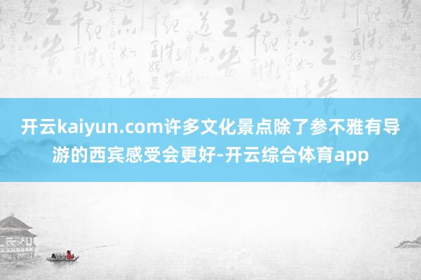 开云kaiyun.com许多文化景点除了参不雅有导游的西宾感受会更好-开云综合体育app