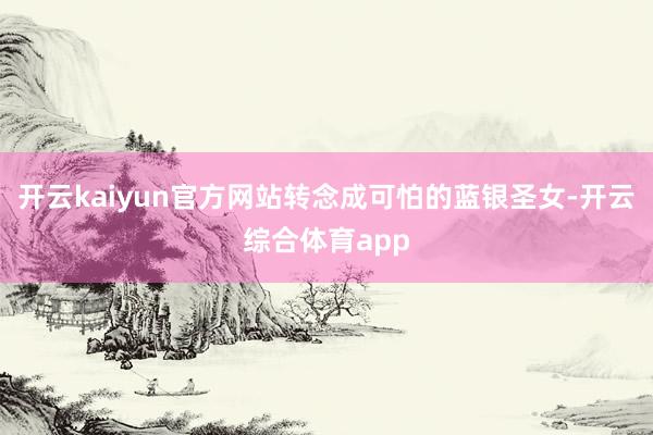 开云kaiyun官方网站转念成可怕的蓝银圣女-开云综合体育app