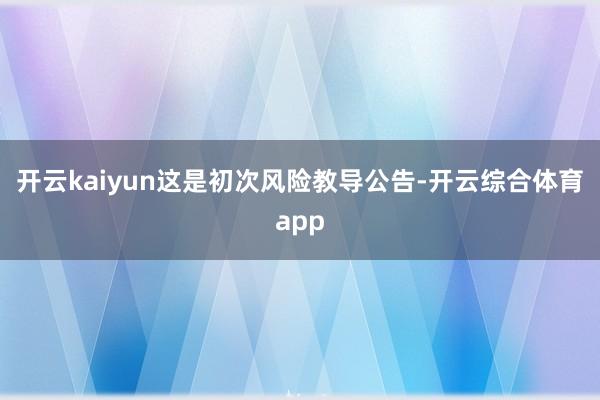 开云kaiyun这是初次风险教导公告-开云综合体育app