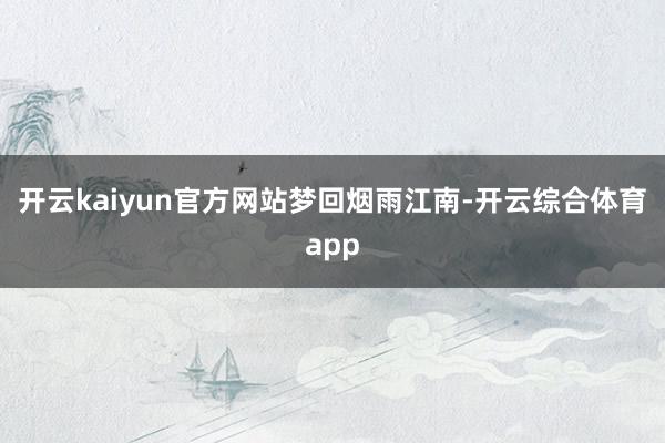 开云kaiyun官方网站梦回烟雨江南-开云综合体育app