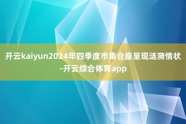 开云kaiyun2024年四季度市集合座呈现涟漪情状-开云综合体育app