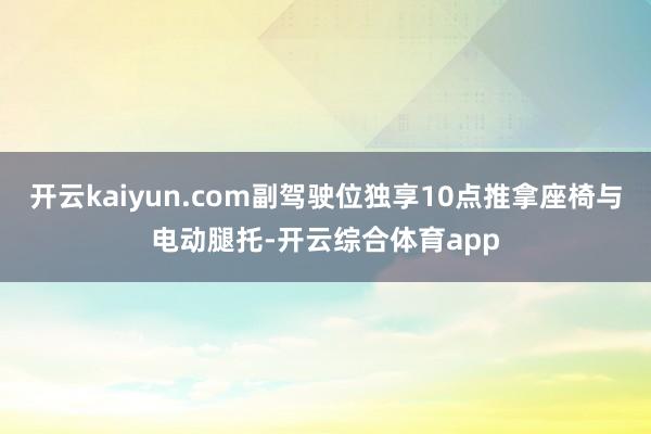 开云kaiyun.com副驾驶位独享10点推拿座椅与电动腿托-开云综合体育app