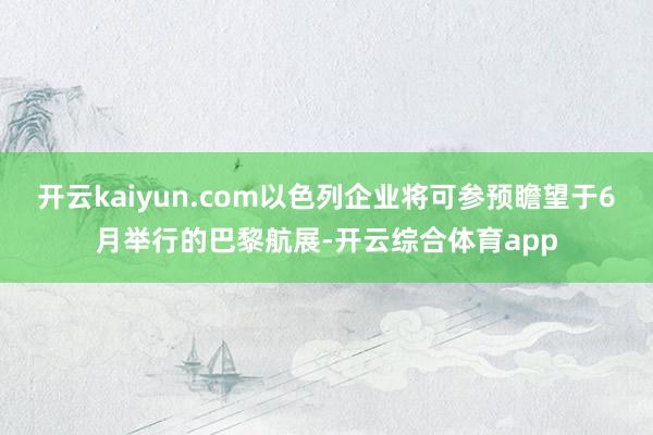 开云kaiyun.com以色列企业将可参预瞻望于6月举行的巴黎航展-开云综合体育app