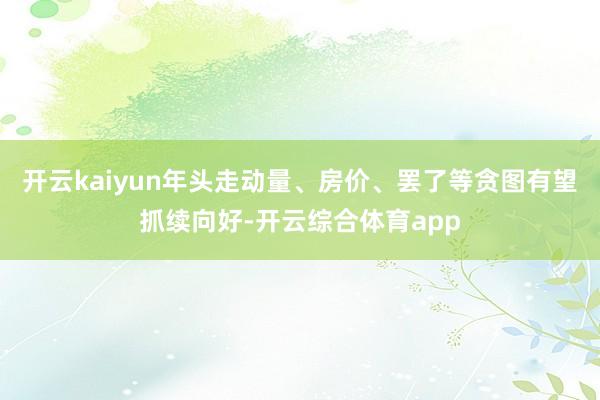 开云kaiyun年头走动量、房价、罢了等贪图有望抓续向好-开云综合体育app