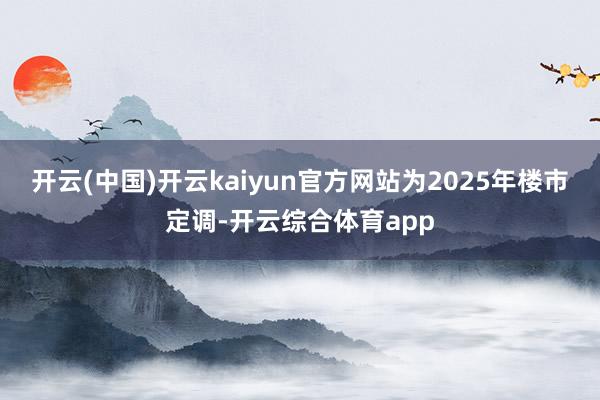 开云(中国)开云kaiyun官方网站为2025年楼市定调-开云综合体育app