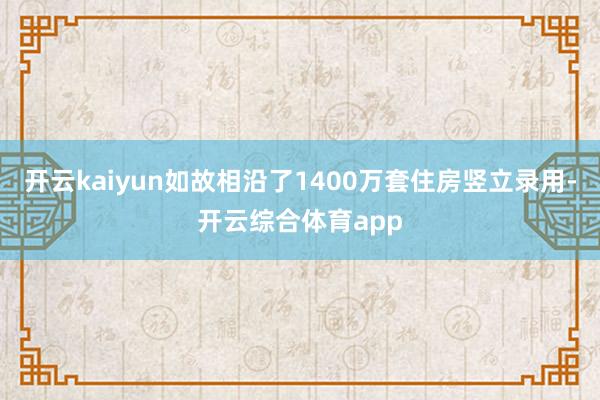 开云kaiyun如故相沿了1400万套住房竖立录用-开云综合体育app