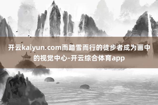 开云kaiyun.com而踏雪而行的徒步者成为画中的视觉中心-开云综合体育app