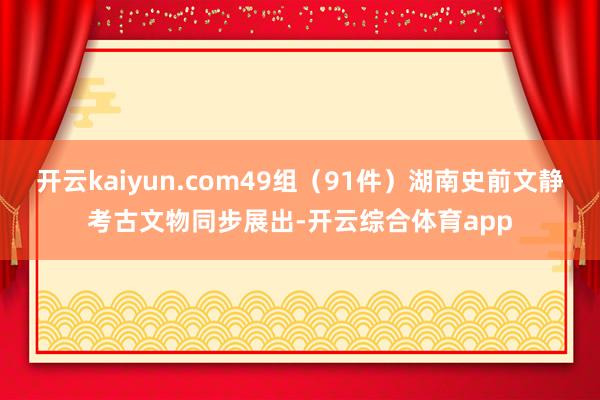 开云kaiyun.com49组（91件）湖南史前文静考古文物同步展出-开云综合体育app