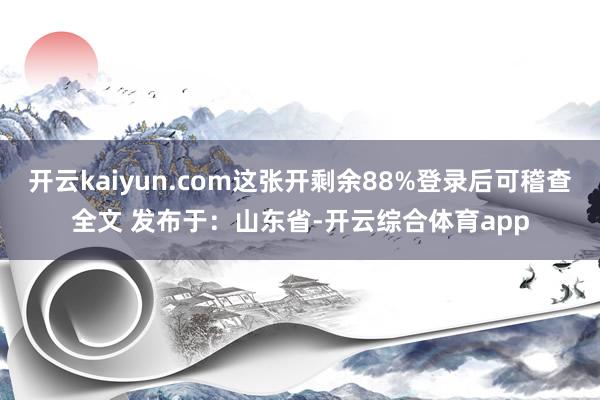 开云kaiyun.com这张开剩余88%登录后可稽查全文 发布于：山东省-开云综合体育app