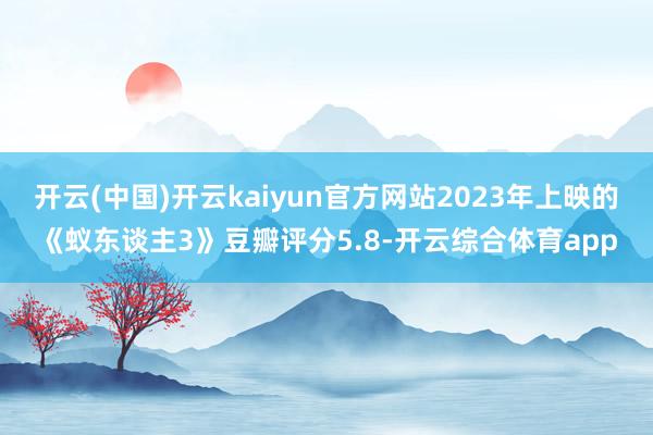 开云(中国)开云kaiyun官方网站2023年上映的《蚁东谈主3》豆瓣评分5.8-开云综合体育app