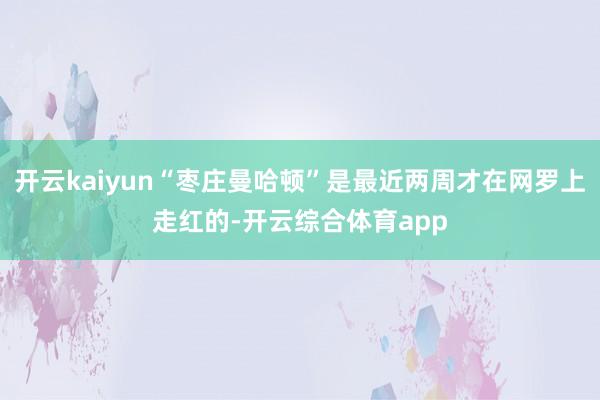 开云kaiyun“枣庄曼哈顿”是最近两周才在网罗上走红的-开云综合体育app