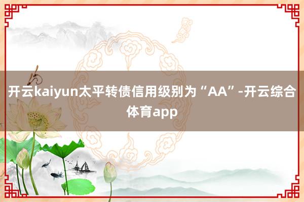 开云kaiyun太平转债信用级别为“AA”-开云综合体育app