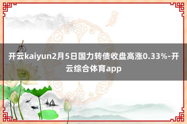 开云kaiyun2月5日国力转债收盘高涨0.33%-开云综合体育app